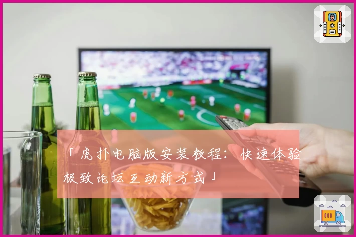 「虎扑电脑版安装教程:快速体验极致论坛互动新方式」