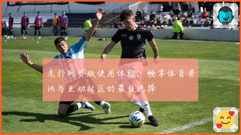 虎扑网页版使用体验：畅享体育资讯与互动社区的最佳选择