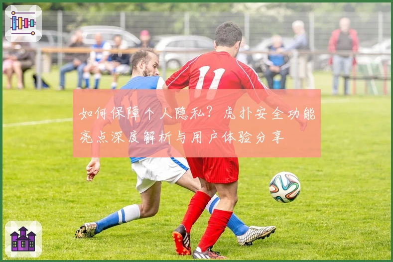 如何保障个人隐私？虎扑安全功能亮点深度解析与用户体验分享