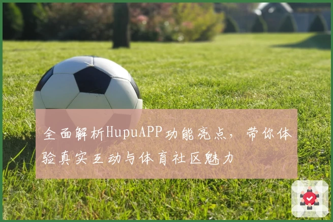 全面解析HupuAPP功能亮点，带你体验真实互动与体育社区魅力