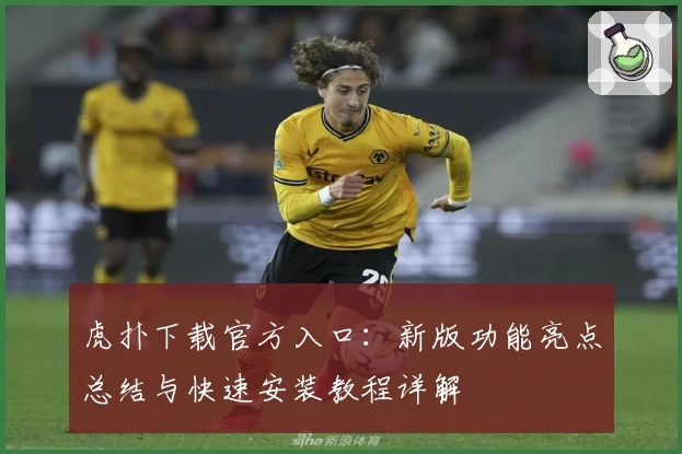 虎扑下载官方入口:新版功能亮点总结与快速安装教程详解