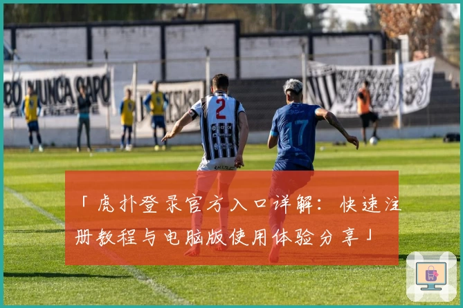 「虎扑登录官方入口详解：快速注册教程与电脑版使用体验分享」