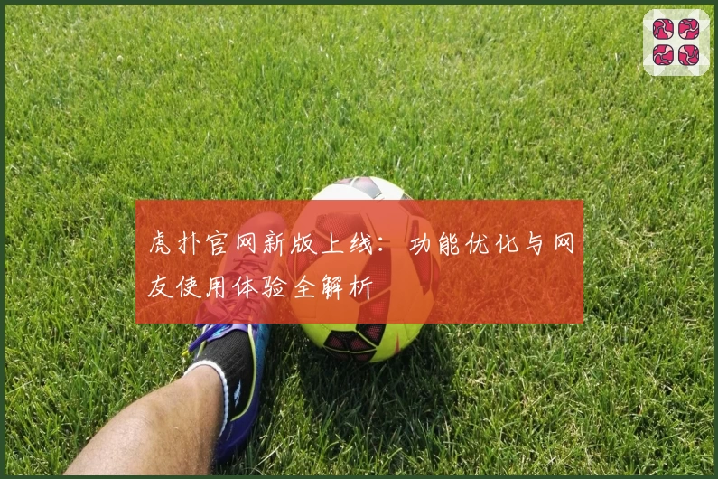 虎扑官网新版上线：功能优化与网友使用体验全解析