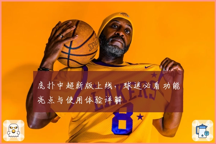 虎扑中超新版上线,球迷必看功能亮点与使用体验详解