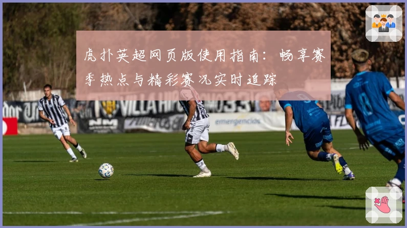 虎扑英超网页版使用指南：畅享赛季热点与精彩赛况实时追踪