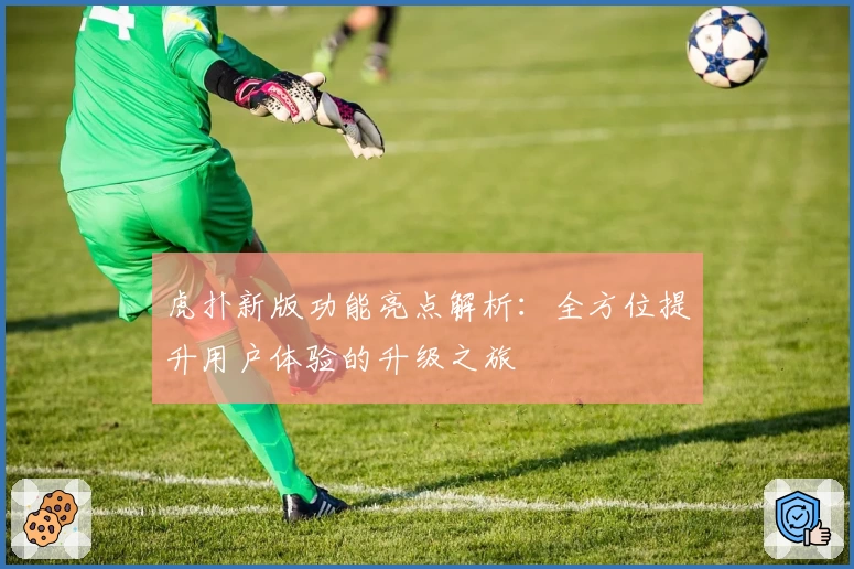 虎扑新版功能亮点解析:全方位提升用户体验的升级之旅