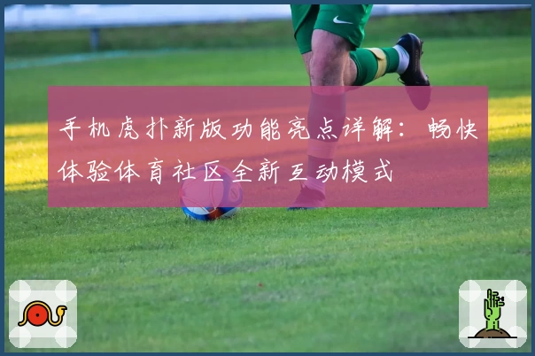 手机虎扑新版功能亮点详解：畅快体验体育社区全新互动模式
