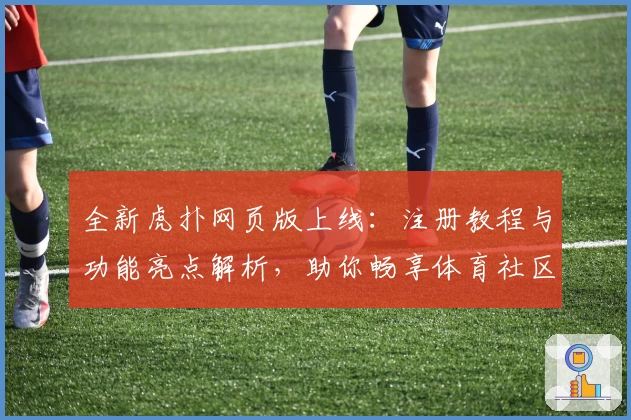 全新虎扑网页版上线：注册教程与功能亮点解析，助你畅享体育社区新体验