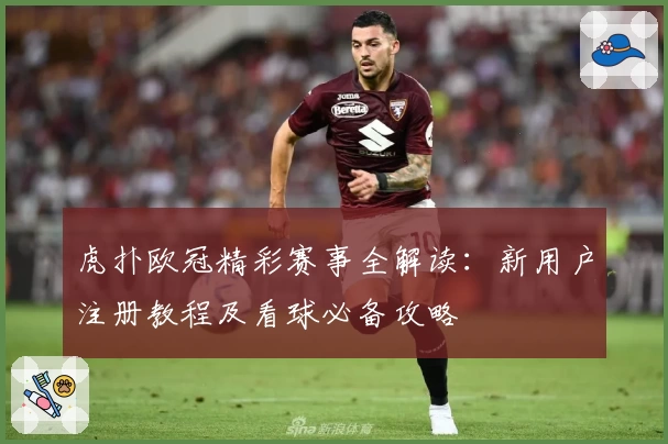 虎扑欧冠精彩赛事全解读：新用户注册教程及看球必备攻略