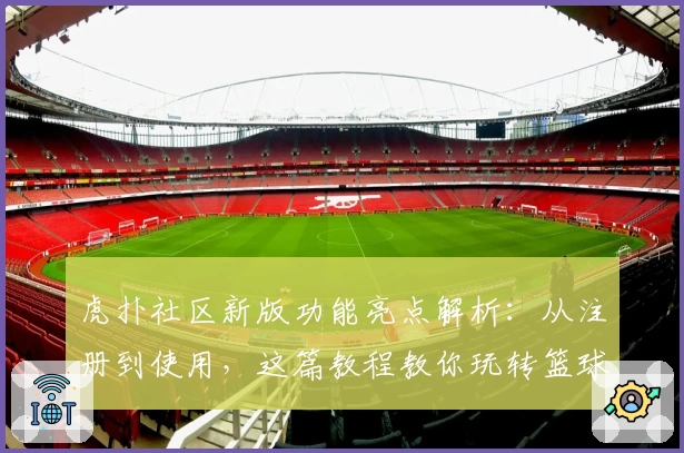 虎扑社区新版功能亮点解析：从注册到使用，这篇教程教你玩转篮球迷的潮流聚集地