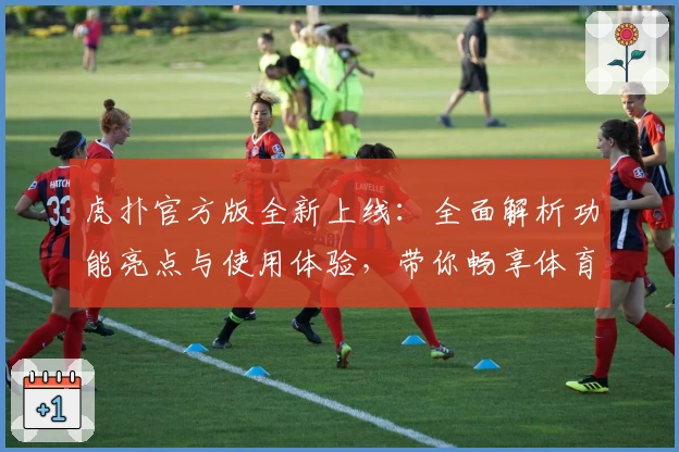 虎扑官方版全新上线：全面解析功能亮点与使用体验，带你畅享体育社区新升级