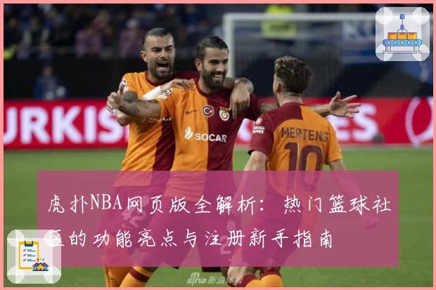 虎扑NBA网页版全解析：热门篮球社区的功能亮点与注册新手指南