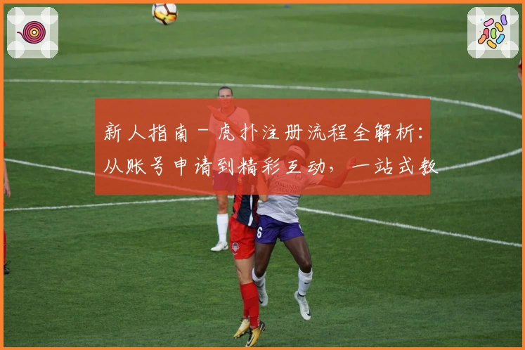 新人指南 - 虎扑注册流程全解析：从账号申请到精彩互动，一站式教学