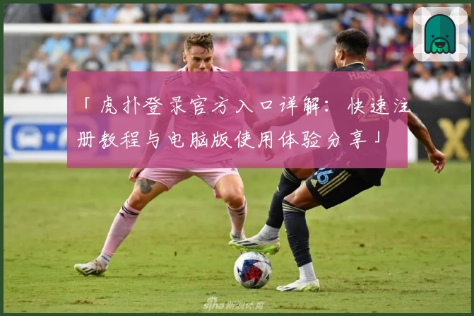 「虎扑登录官方入口详解：快速注册教程与电脑版使用体验分享」