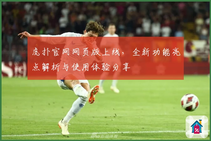 虎扑官网网页版上线，全新功能亮点解析与使用体验分享