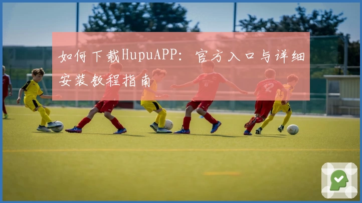 如何下载HupuAPP:官方入口与详细安装教程指南