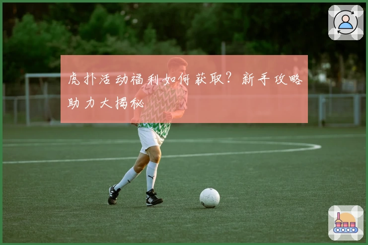 虎扑活动福利如何获取？新手攻略助力大揭秘