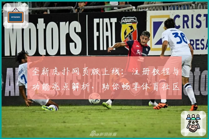 全新虎扑网页版上线:注册教程与功能亮点解析,助你畅享体育社区新体验