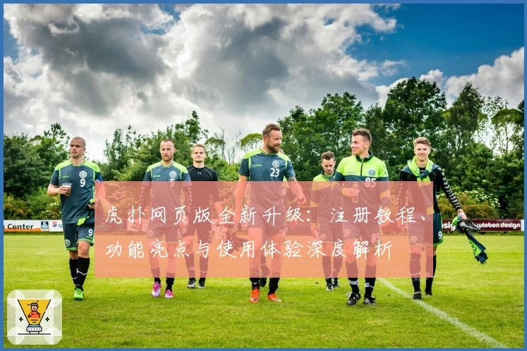 虎扑网页版全新升级：注册教程、功能亮点与使用体验深度解析