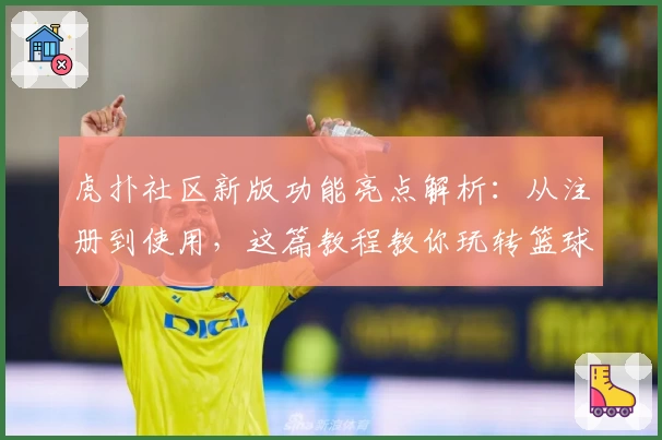 虎扑社区新版功能亮点解析：从注册到使用，这篇教程教你玩转篮球迷的潮流聚集地