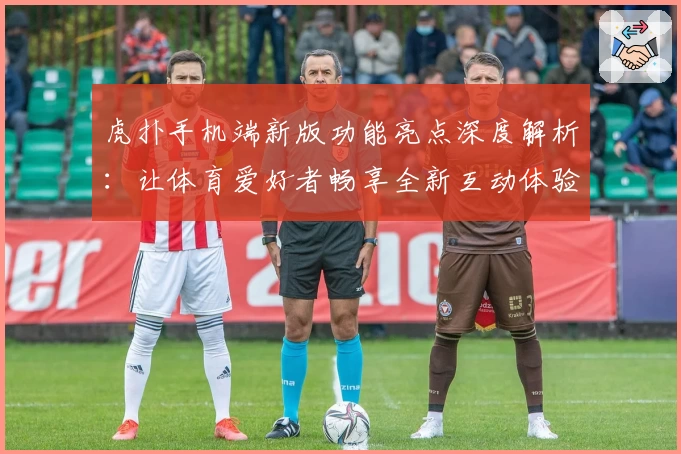 虎扑手机端新版功能亮点深度解析：让体育爱好者畅享全新互动体验