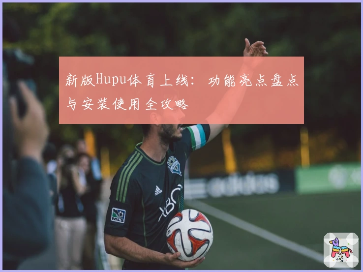 新版Hupu体育上线：功能亮点盘点与安装使用全攻略