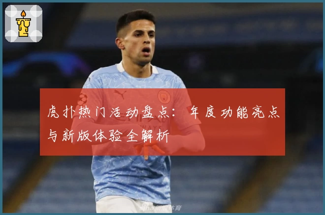 虎扑热门活动盘点：年度功能亮点与新版体验全解析