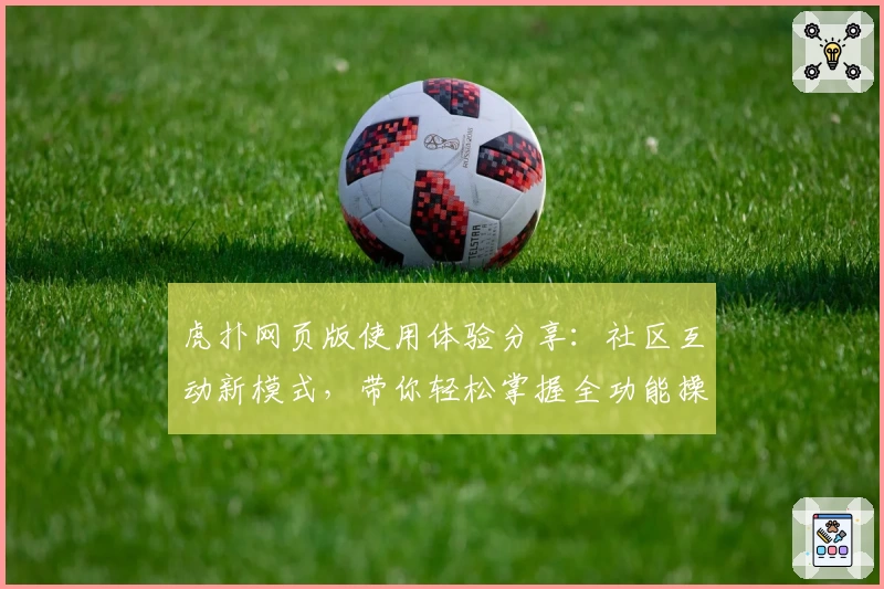 虎扑网页版使用体验分享：社区互动新模式，带你轻松掌握全功能操作技巧