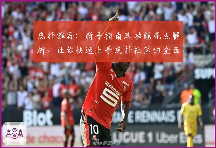 虎扑推荐：新手指南及功能亮点解析，让你快速上手虎扑社区的全面体验