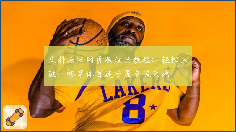 虎扑论坛网页版注册教程：轻松入驻，畅享体育迷专属交流天地