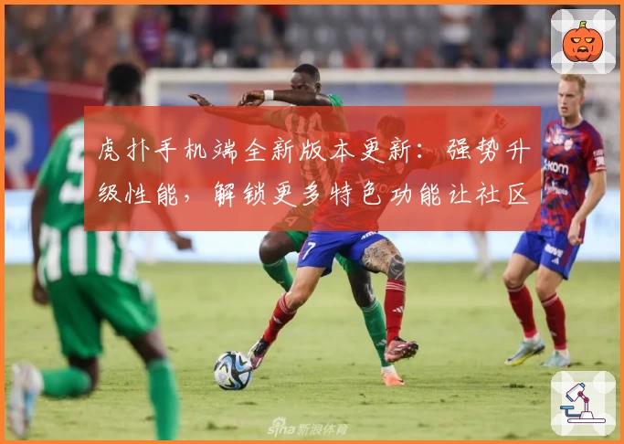 虎扑手机端全新版本更新：强势升级性能，解锁更多特色功能让社区互动更畅快