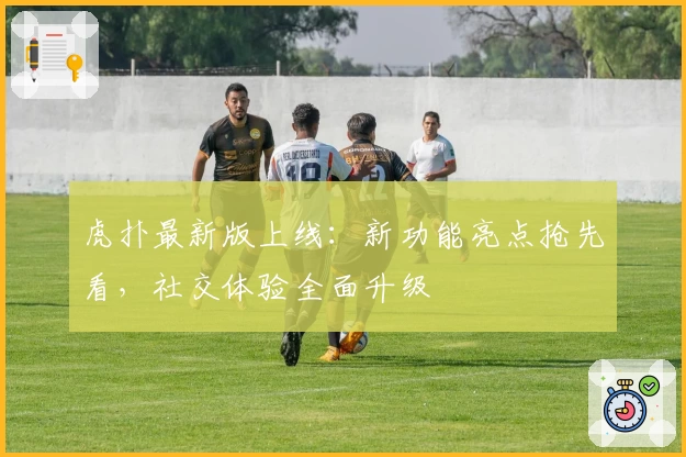 虎扑最新版上线：新功能亮点抢先看，社交体验全面升级