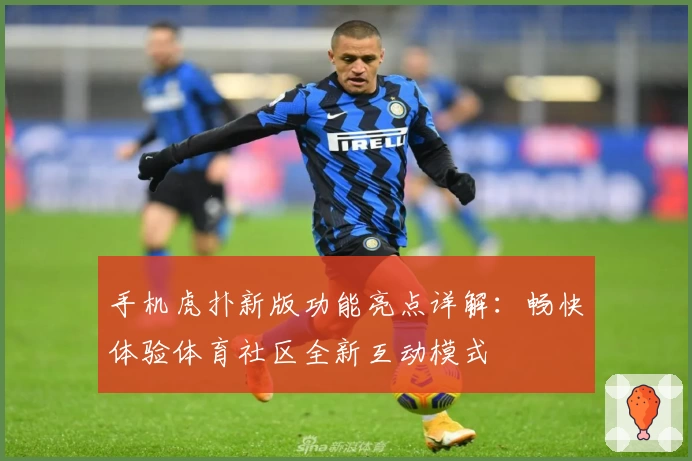 手机虎扑新版功能亮点详解：畅快体验体育社区全新互动模式