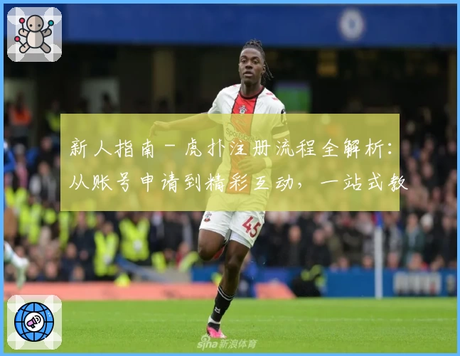 新人指南 - 虎扑注册流程全解析：从账号申请到精彩互动，一站式教学